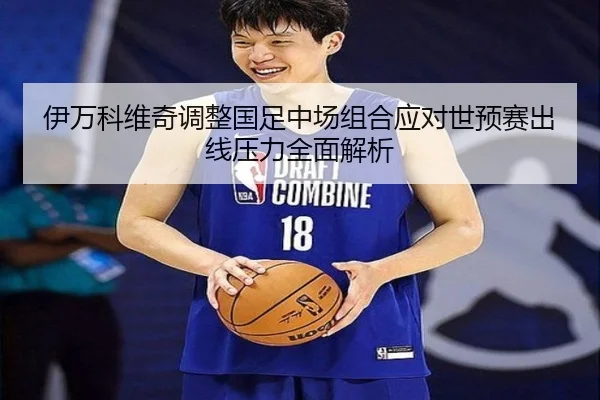 伊万科维奇调整国足中场组合应对世预赛出线压力全面解析
