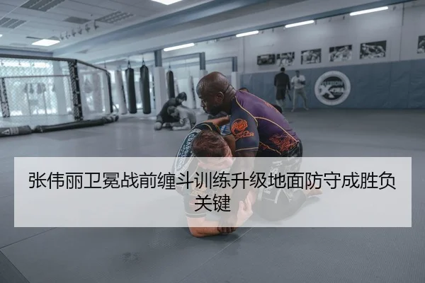 张伟丽卫冕战前缠斗训练升级地面防守成胜负关键